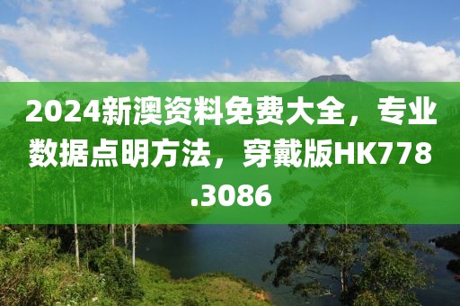 2024新澳资料免费大全，专业数据点明方法，穿戴版HK778.3086