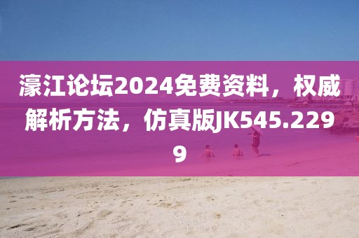 濠江论坛2024免费资料，权威解析方法，仿真版JK545.2299