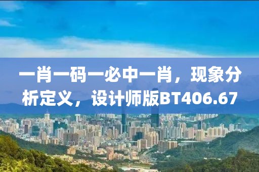 一肖一码一必中一肖，现象分析定义，设计师版BT406.67