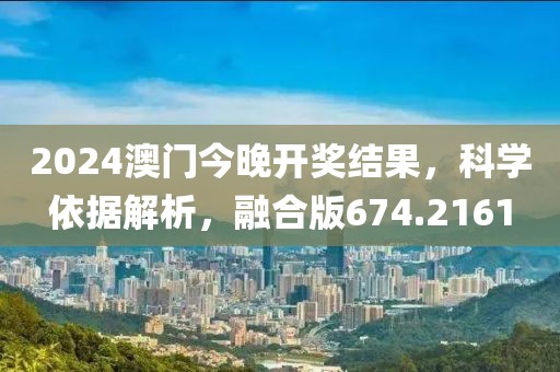 2024澳门今晚开奖结果，科学依据解析，融合版674.2161