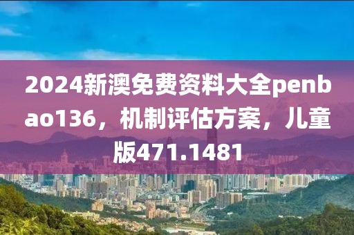 2024新澳免费资料大全penbao136，机制评估方案，儿童版471.1481