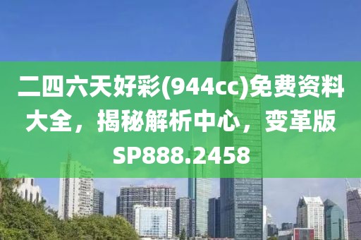 二四六天好彩(944cc)免费资料大全，揭秘解析中心，变革版SP888.2458