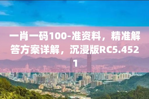 一肖一码100-准资料，精准解答方案详解，沉浸版RC5.4521