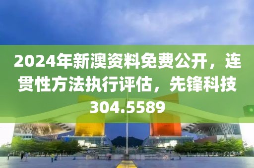 2024年新澳资料免费公开，连贯性方法执行评估，先锋科技304.5589