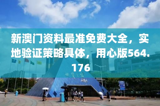 新澳门资料最准免费大全，实地验证策略具体，用心版564.176