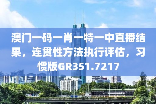 澳门一码一肖一特一中直播结果，连贯性方法执行评估，习惯版GR351.7217