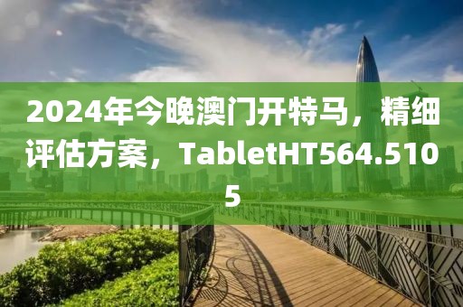 2024年今晚澳门开特马，精细评估方案，TabletHT564.5105