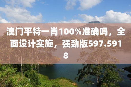 澳门平特一肖100%准确吗，全面设计实施，强劲版597.5918