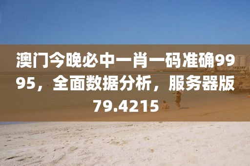 澳门今晚必中一肖一码准确9995，全面数据分析，服务器版79.4215