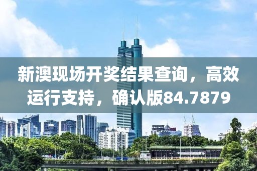 新澳现场开奖结果查询，高效运行支持，确认版84.7879