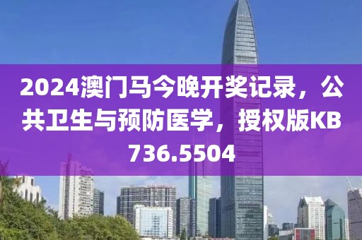 2024澳门马今晚开奖记录，公共卫生与预防医学，授权版KB736.5504