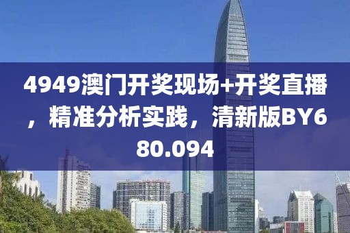 4949澳门开奖现场+开奖直播，精准分析实践，清新版BY680.094
