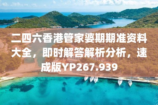 二四六香港管家婆期期准资料大全，即时解答解析分析，速成版YP267.939