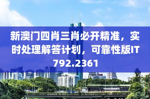 新澳门四肖三肖必开精准，实时处理解答计划，可靠性版IT792.2361