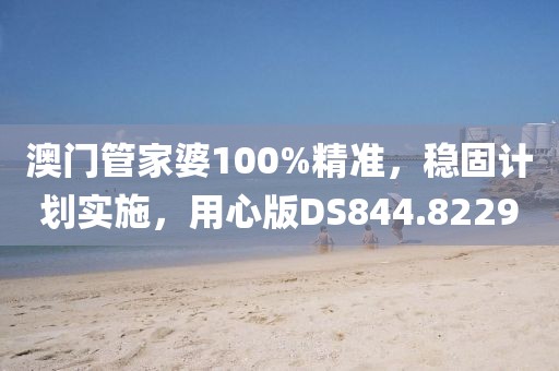 澳门管家婆100%精准，稳固计划实施，用心版DS844.8229
