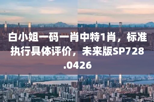 白小姐一码一肖中特1肖，标准执行具体评价，未来版SP728.0426
