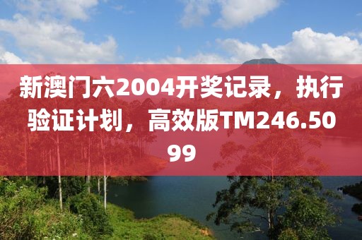 新澳门六2004开奖记录，执行验证计划，高效版TM246.5099