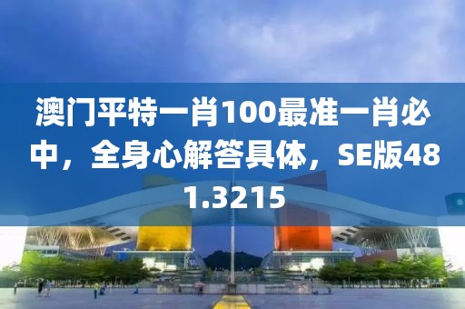 澳门平特一肖100最准一肖必中，全身心解答具体，SE版481.3215