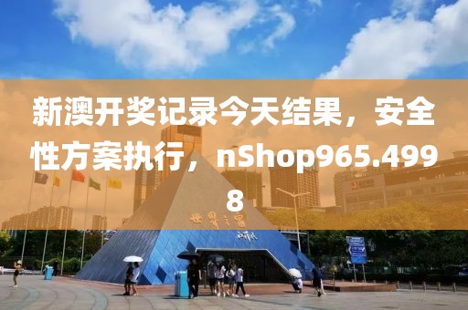 新澳开奖记录今天结果，安全性方案执行，nShop965.4998