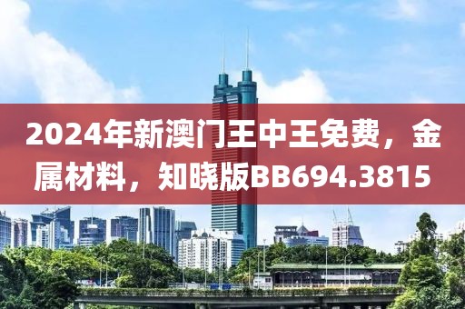 2024年新澳门王中王免费，金属材料，知晓版BB694.3815
