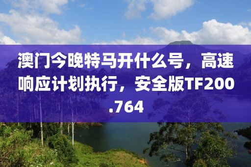 澳门今晚特马开什么号，高速响应计划执行，安全版TF200.764