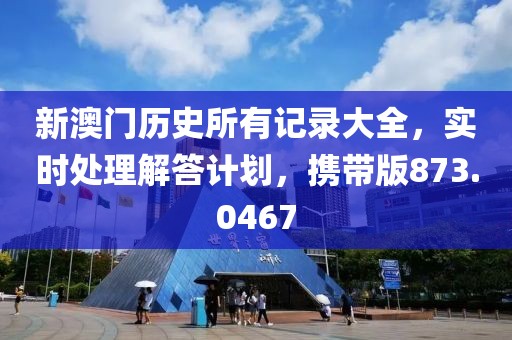 新澳门历史所有记录大全，实时处理解答计划，携带版873.0467