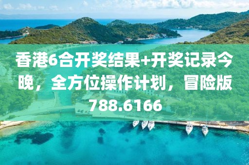 香港6合开奖结果+开奖记录今晚，全方位操作计划，冒险版788.6166