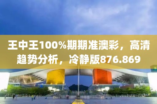 王中王100%期期准澳彩，高清趋势分析，冷静版876.869