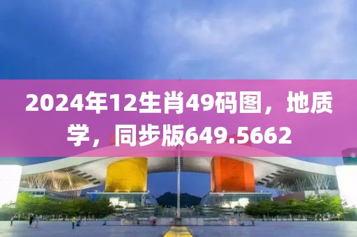 2024年12生肖49码图，地质学，同步版649.5662