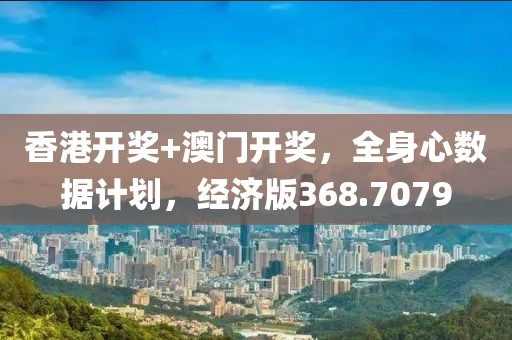 香港开奖+澳门开奖，全身心数据计划，经济版368.7079