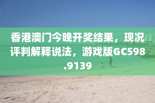 香港澳门今晚开奖结果，现况评判解释说法，游戏版GC598.9139