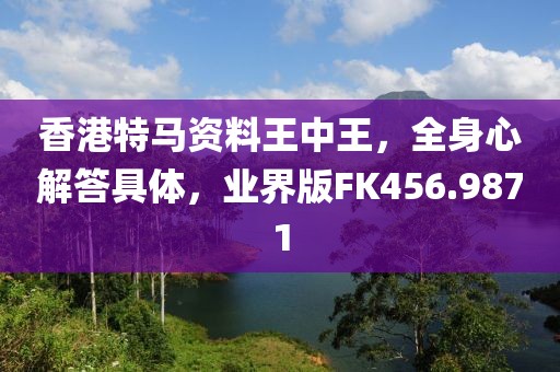 香港特马资料王中王，全身心解答具体，业界版FK456.9871