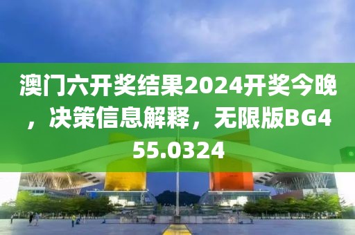 澳门六开奖结果2024开奖今晚，决策信息解释，无限版BG455.0324