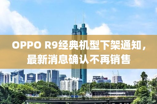 OPPO R9经典机型下架通知，最新消息确认不再销售
