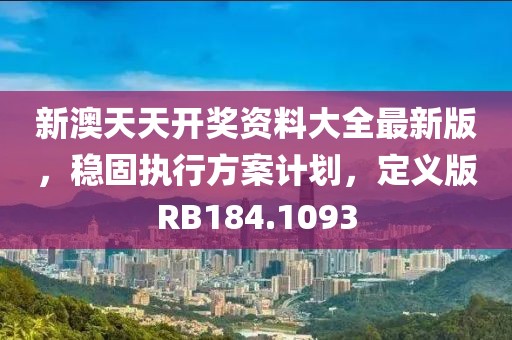 新澳天天开奖资料大全最新版，稳固执行方案计划，定义版RB184.1093