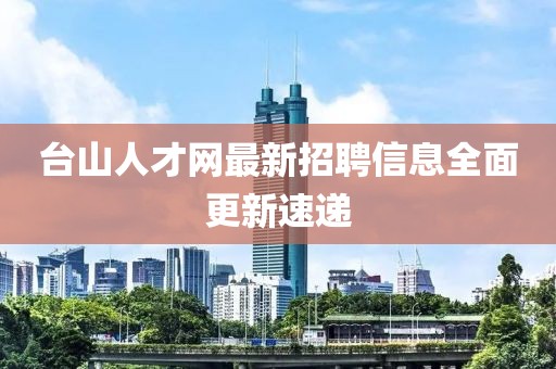 台山人才网最新招聘信息全面更新速递