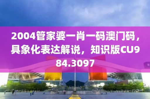 2004管家婆一肖一码澳门码，具象化表达解说，知识版CU984.3097