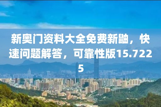 新奥门资料大全免费新鼬，快速问题解答，可靠性版15.7225