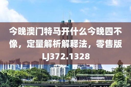 今晚澳门特马开什么今晚四不像，定量解析解释法，零售版LJ372.1328