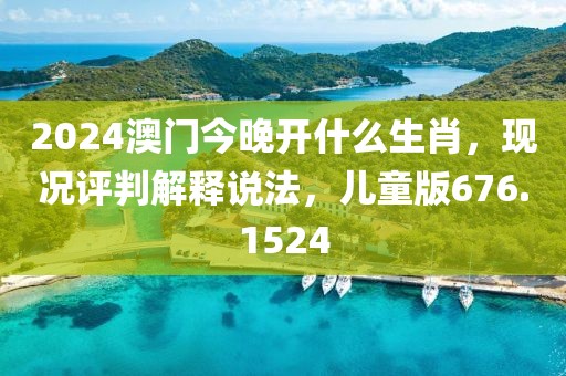 2024澳门今晚开什么生肖，现况评判解释说法，儿童版676.1524