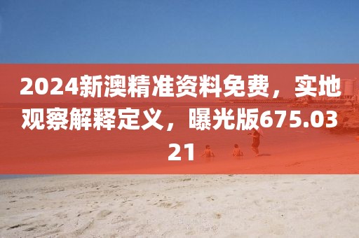 2024新澳精准资料免费，实地观察解释定义，曝光版675.0321