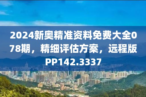 2024新奥精准资料免费大全078期，精细评估方案，远程版PP142.3337