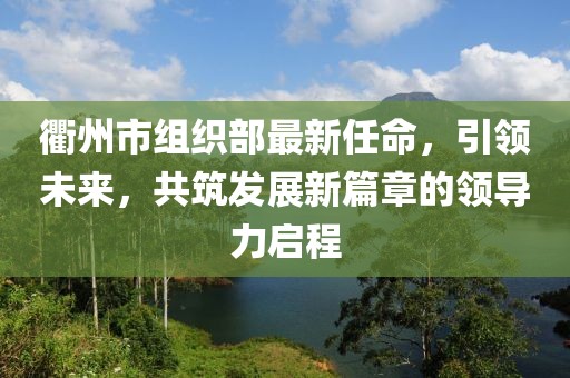 衢州市组织部最新任命，引领未来，共筑发展新篇章的领导力启程