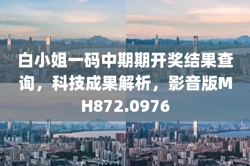 白小姐一码中期期开奖结果查询，科技成果解析，影音版MH872.0976