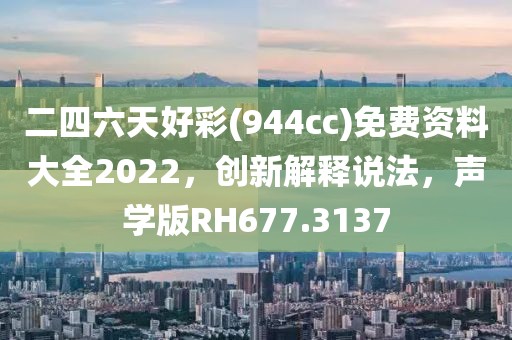 二四六天好彩(944cc)免费资料大全2022，创新解释说法，声学版RH677.3137