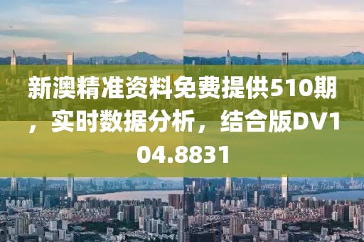 新澳精准资料免费提供510期，实时数据分析，结合版DV104.8831