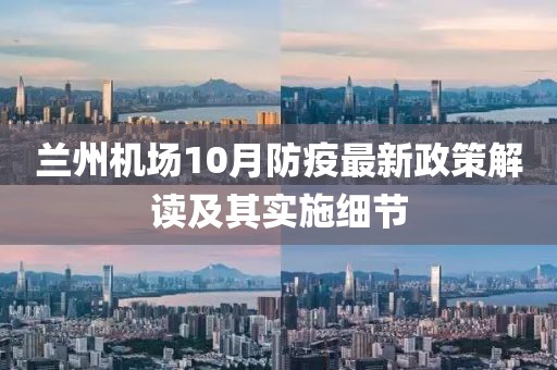 兰州机场10月防疫最新政策解读及其实施细节