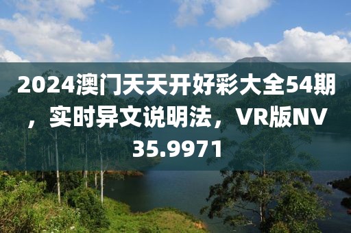 2024澳门天天开好彩大全54期，实时异文说明法，VR版NV35.9971