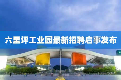 六里坪工业园最新招聘启事发布