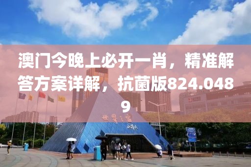澳门今晚上必开一肖，精准解答方案详解，抗菌版824.0489